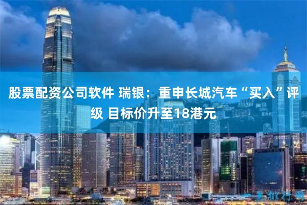 股票配资公司软件 瑞银：重申长城汽车“买入”评级 目标价升至18港元