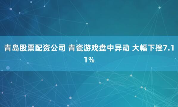 青岛股票配资公司 青瓷游戏盘中异动 大幅下挫7.11%