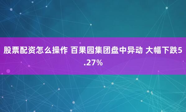 股票配资怎么操作 百果园集团盘中异动 大幅下跌5.27%