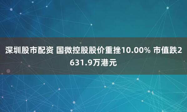 深圳股市配资 国微控股股价重挫10.00% 市值跌2631.9万港元