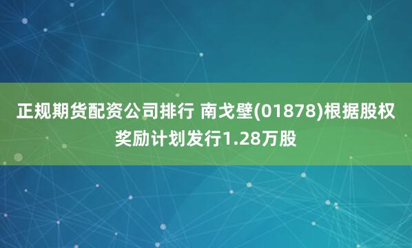 正规期货配资公司排行 南戈壁(01878)根据股权奖励计划发行1.28万股