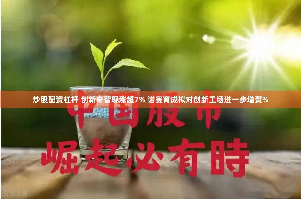 炒股配资杠杆 创新奇智现涨超7% 诺赛育成拟对创新工场进一步增资%