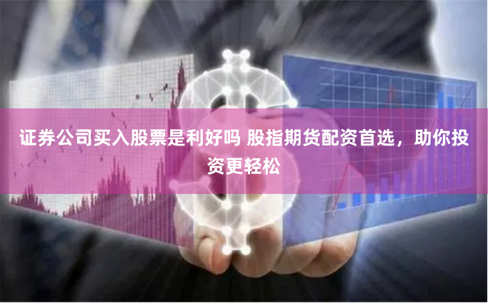 证券公司买入股票是利好吗 股指期货配资首选，助你投资更轻松