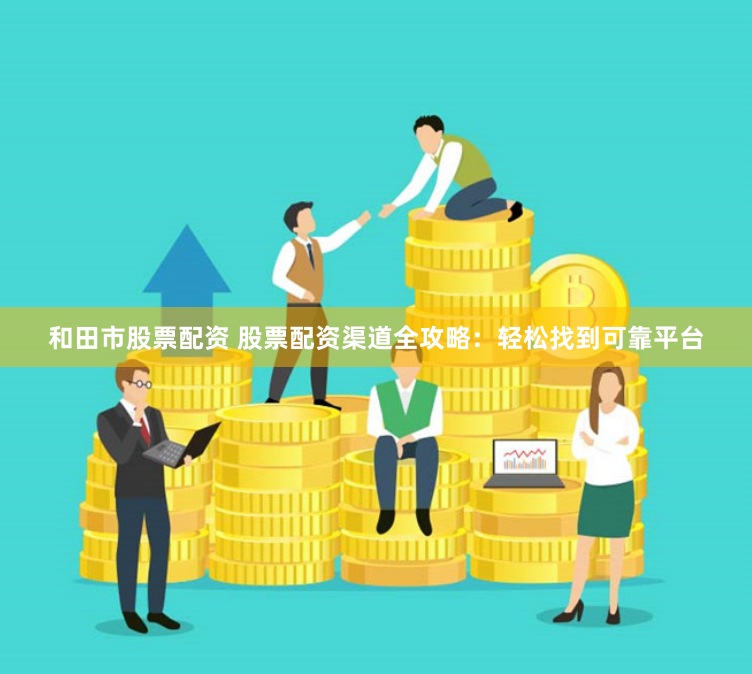 和田市股票配资 股票配资渠道全攻略：轻松找到可靠平台