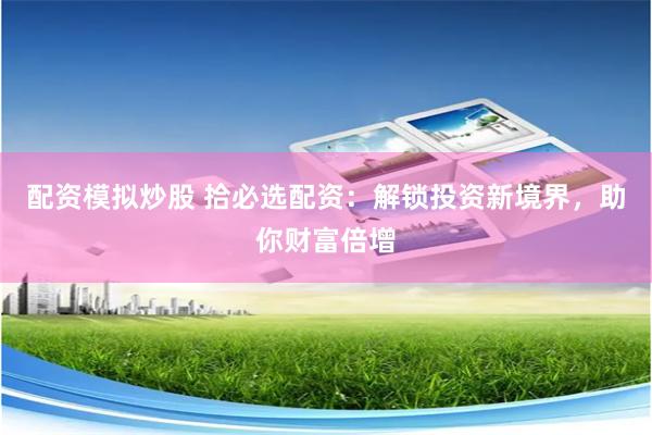 配资模拟炒股 拾必选配资：解锁投资新境界，助你财富倍增