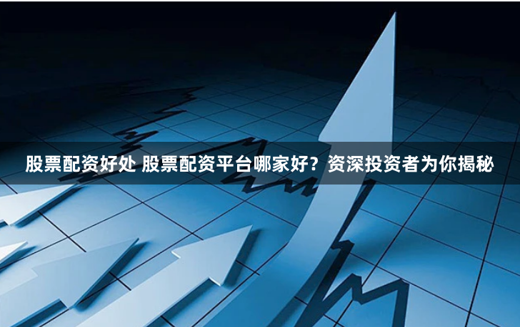 股票配资好处 股票配资平台哪家好？资深投资者为你揭秘
