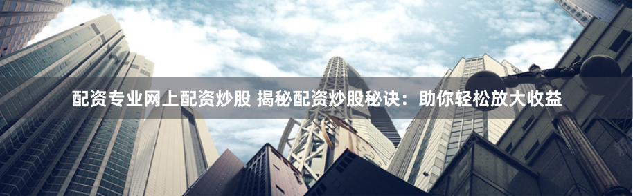 配资专业网上配资炒股 揭秘配资炒股秘诀:助你轻松放大收益