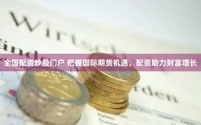 全国配资炒股门户 把握国际期货机遇，配资助力财富增长