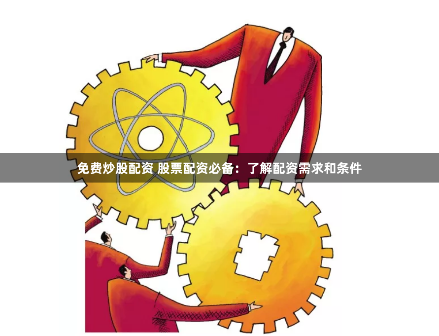 免费炒股配资 股票配资必备：了解配资需求和条件