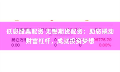 低息股票配资 无锡期货配资：助您撬动财富杠杆，成就投资梦想