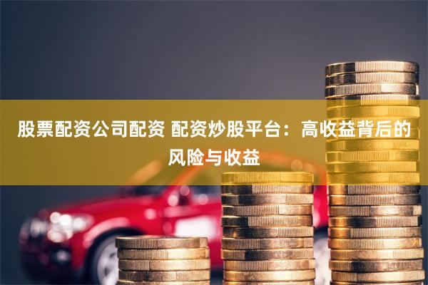 股票配资公司配资 配资炒股平台：高收益背后的风险与收益