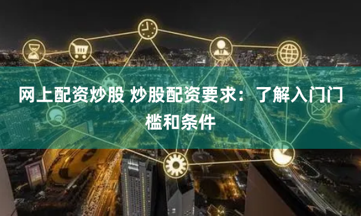 网上配资炒股 炒股配资要求：了解入门门槛和条件