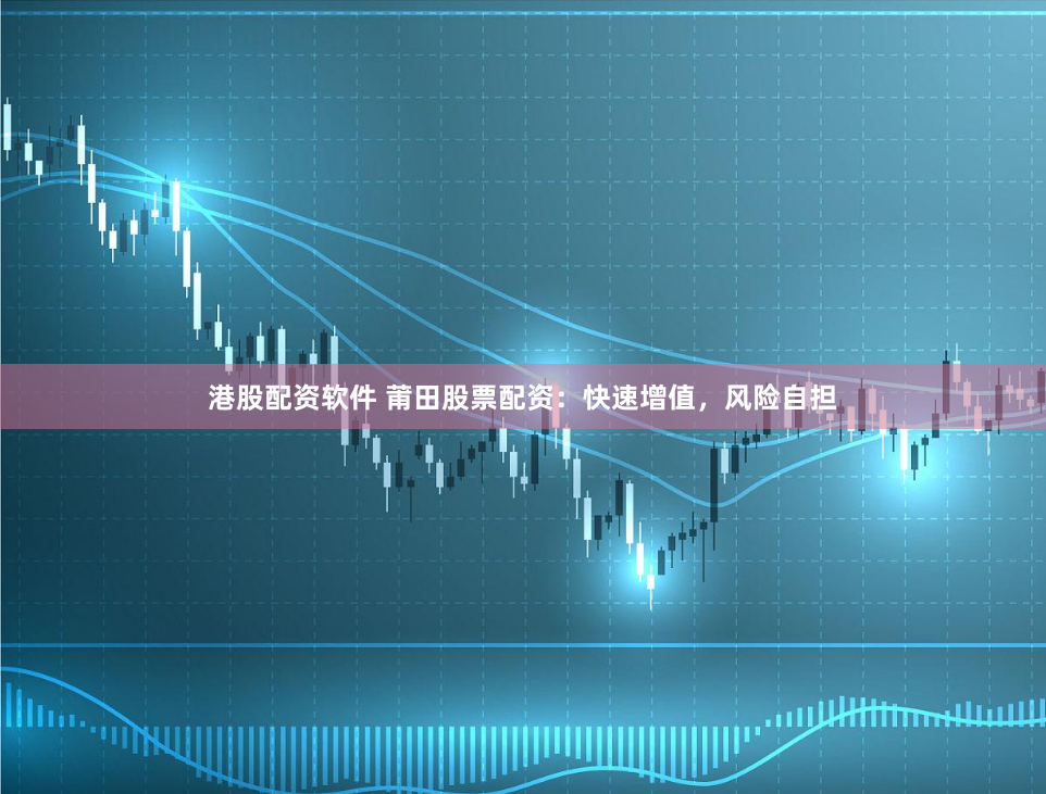 港股配资软件 莆田股票配资:快速增值,风险自担