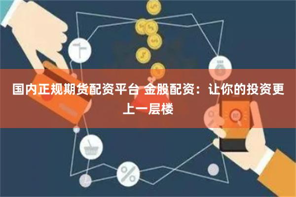 国内正规期货配资平台 金股配资：让你的投资更上一层楼