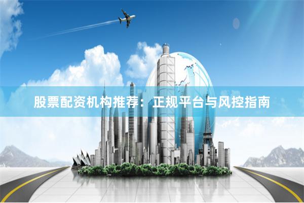 股票配资机构推荐：正规平台与风控指南