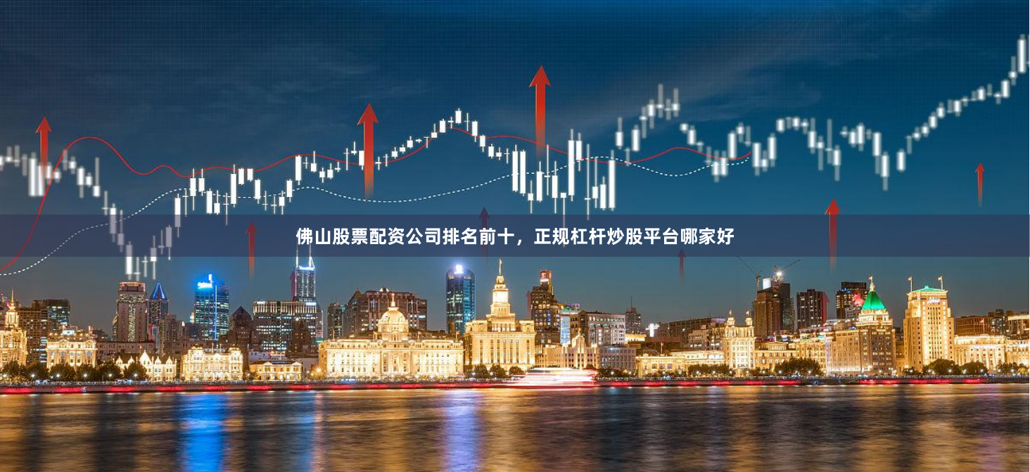 佛山股票配资公司排名前十，正规杠杆炒股平台哪家好