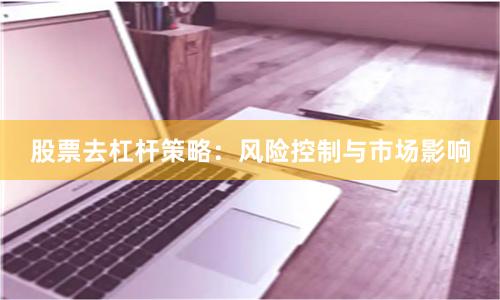 股票去杠杆策略：风险控制与市场影响
