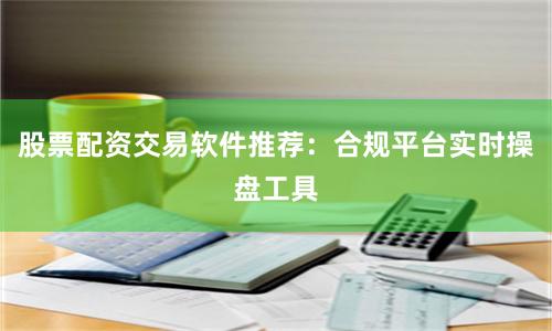 股票配资交易软件推荐：合规平台实时操盘工具
