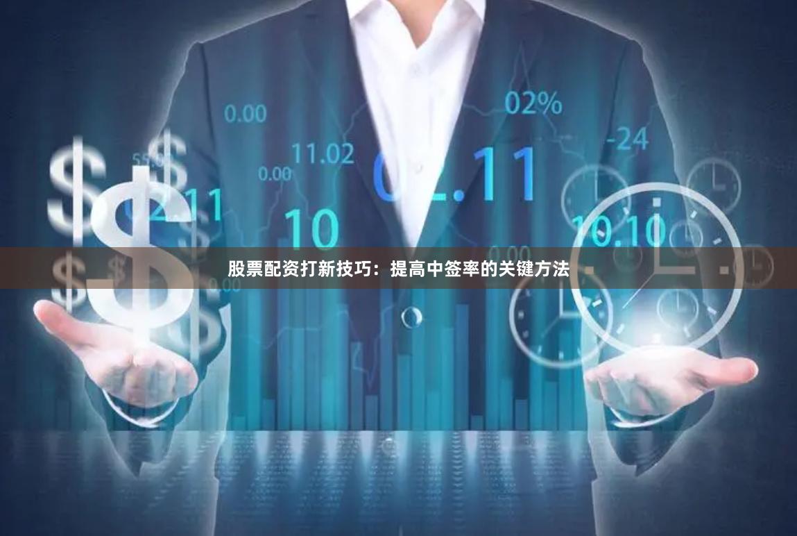 股票配资打新技巧：提高中签率的关键方法