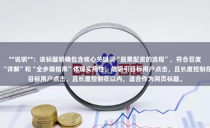 **说明**：该标题明确包含核心关键词“股票配资的流程”，符合百度收录对主题相关性的要求。“详解”和“全步骤指南”体现实用性，能吸引目标用户点击，且长度控制在以内，适合作为网页标题。