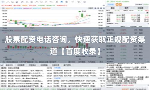 股票配资电话咨询，快速获取正规配资渠道【百度收录】