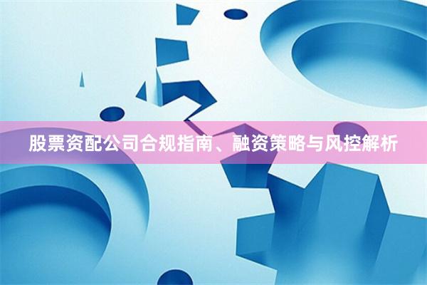 股票资配公司合规指南、融资策略与风控解析