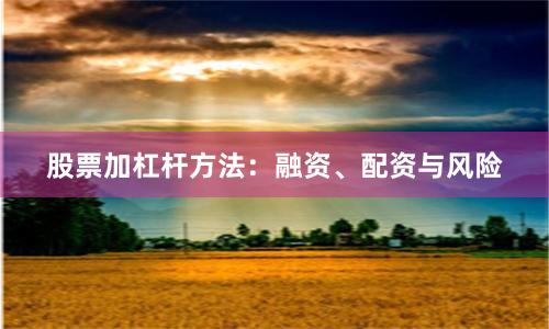 股票加杠杆方法：融资、配资与风险