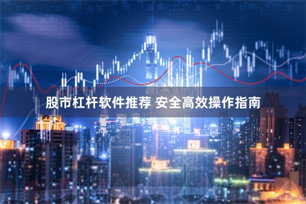 股市杠杆软件推荐 安全高效操作指南