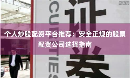 个人炒股配资平台推荐：安全正规的股票配资公司选择指南