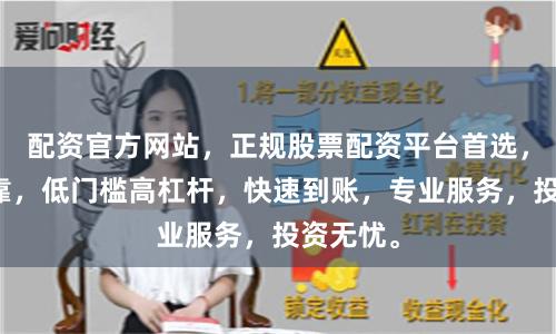 配资官方网站，正规股票配资平台首选，安全可靠，低门槛高杠杆，快速到账，专业服务，投资无忧。