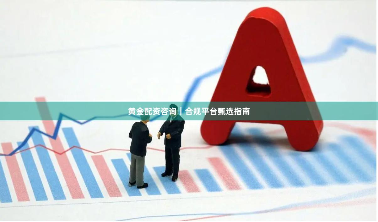 黄金配资咨询｜合规平台甄选指南