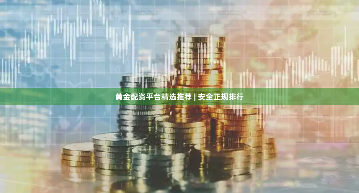 黄金配资平台精选推荐 | 安全正规排行