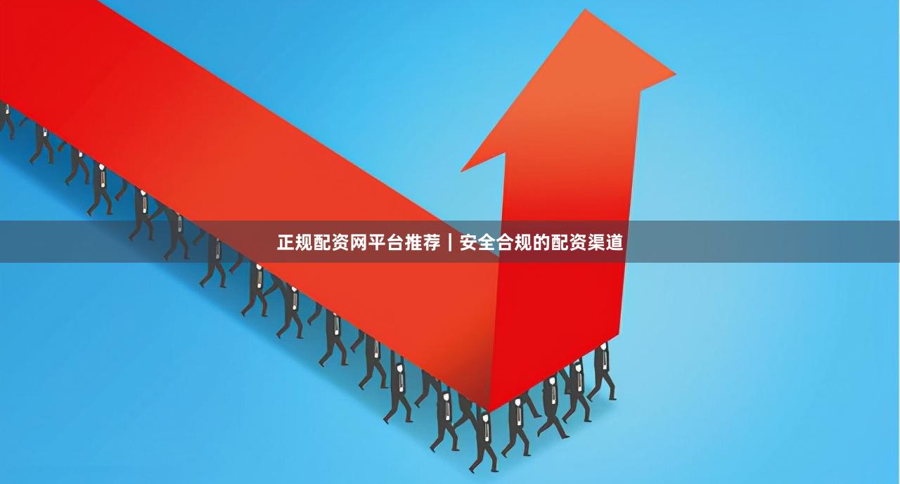 正规配资网平台推荐｜安全合规的配资渠道