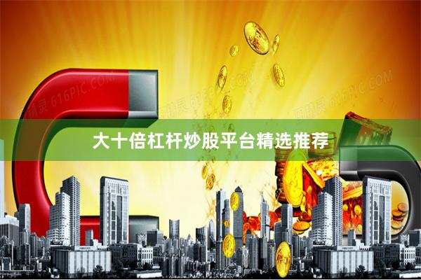 大十倍杠杆炒股平台精选推荐