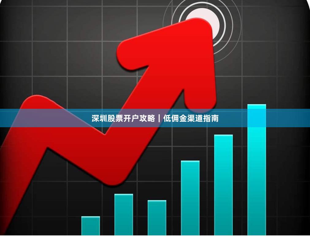 深圳股票开户攻略｜低佣金渠道指南
