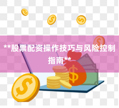 **股票配资操作技巧与风险控制指南**