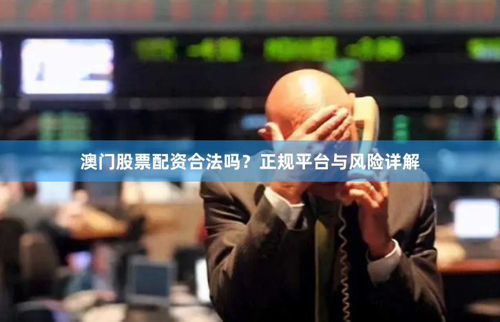 澳门股票配资合法吗？正规平台与风险详解